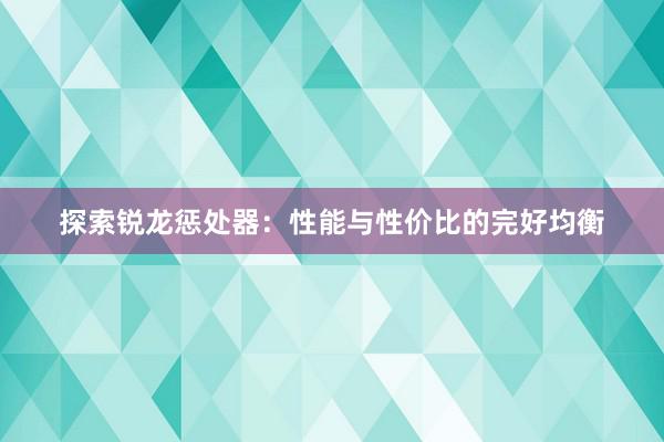 探索锐龙惩处器：性能与性价比的完好均衡