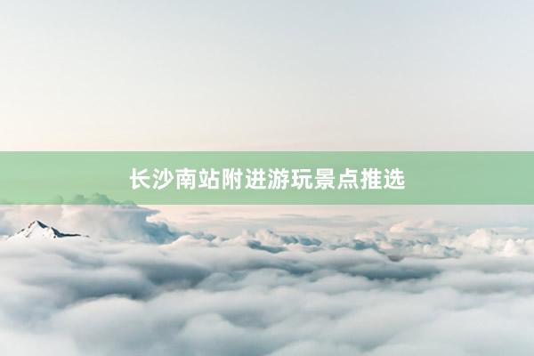 长沙南站附进游玩景点推选