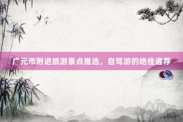 广元市附进旅游景点推选，自驾游的绝佳遴荐