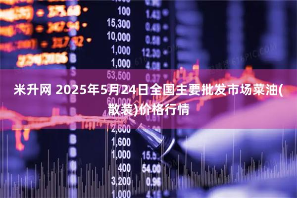 米升网 2025年5月24日全国主要批发市场菜油(散装)价格行情