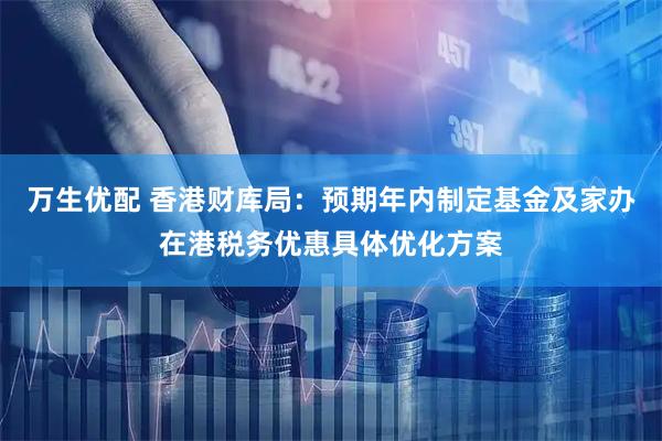 万生优配 香港财库局：预期年内制定基金及家办在港税务优惠具体优化方案