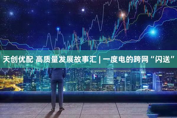 天创优配 高质量发展故事汇 | 一度电的跨网“闪送”