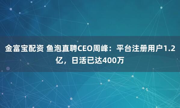 金富宝配资 鱼泡直聘CEO周峰：平台注册用户1.2亿，日活已达400万