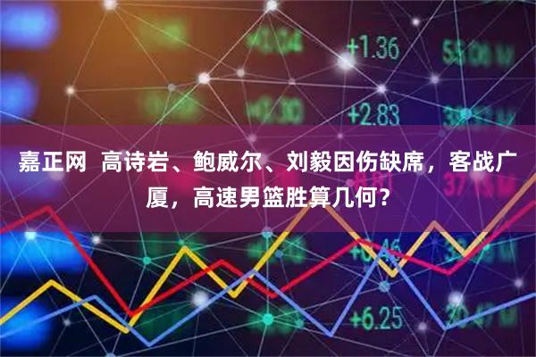 嘉正网  高诗岩、鲍威尔、刘毅因伤缺席，客战广厦，高速男篮胜算几何？