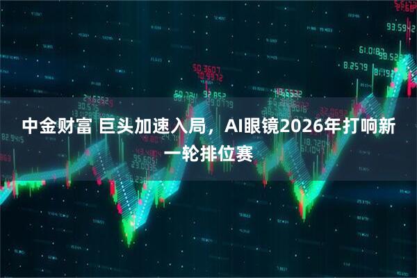 中金财富 巨头加速入局，AI眼镜2026年打响新一轮排位赛