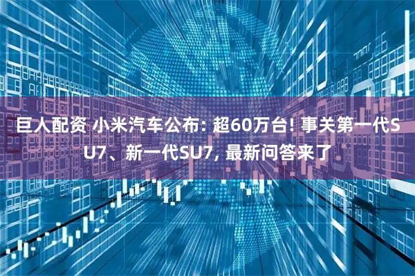 巨人配资 小米汽车公布: 超60万台! 事关第一代SU7、新一代SU7, 最新问答来了