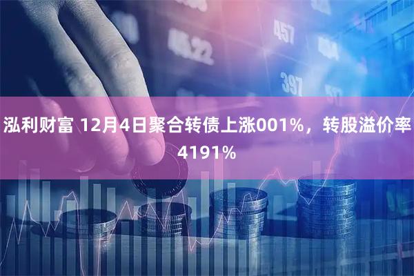泓利财富 12月4日聚合转债上涨001%，转股溢价率4191%