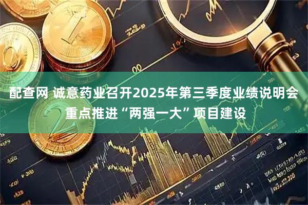 配查网 诚意药业召开2025年第三季度业绩说明会 重点推进“两强一大”项目建设