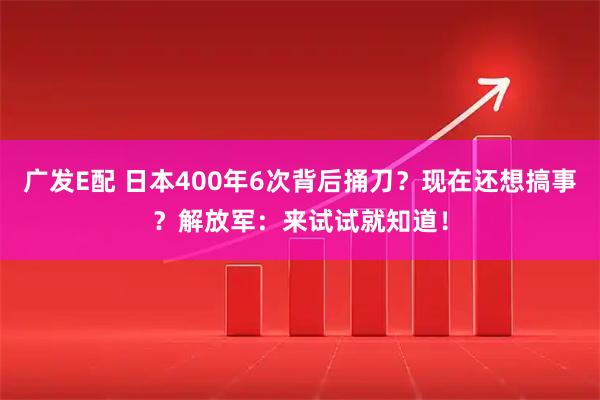 广发E配 日本400年6次背后捅刀？现在还想搞事？解放军：来试试就知道！
