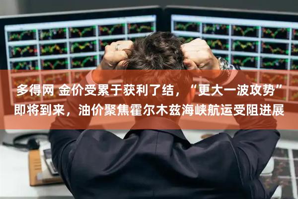 多得网 金价受累于获利了结，“更大一波攻势”即将到来，油价聚焦霍尔木兹海峡航运受阻进展