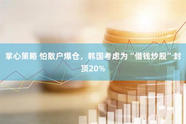 掌心策略 怕散户爆仓，韩国考虑为“借钱炒股”封顶20%