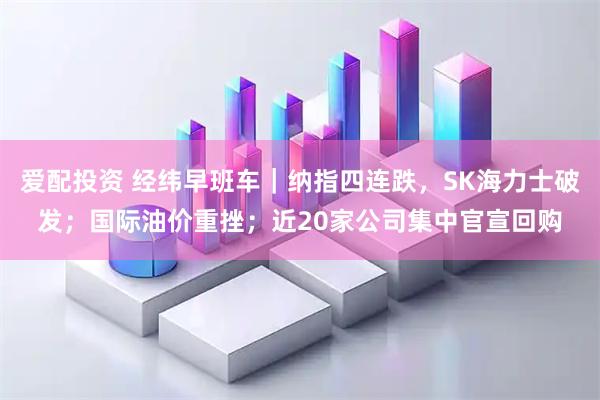 爱配投资 经纬早班车｜纳指四连跌，SK海力士破发；国际油价重挫；近20家公司集中官宣回购